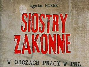 Agata Mirek  quot;Siostry zakonne w obozach pracy w PRL w latach 1954-1956 quot;